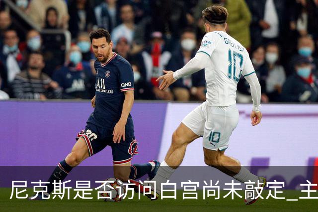 尼克斯是否访问白宫尚未敲定 主帅透露仍在内部探讨