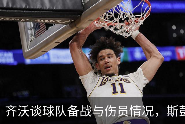 齐沃谈球队备战与伤员情况，斯彭斯将入选大名单
